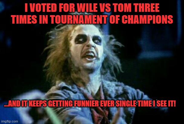 I VOTED FOR WILE VS TOM THREE TIMES IN TOURNAMENT OF CHAMPIONS; ...AND IT KEEPS GETTING FUNNIER EVER SINGLE TIME I SEE IT! | image tagged in death battle,beetlejuice,tournament of champions,vote wile vs tom,cartoons | made w/ Imgflip meme maker