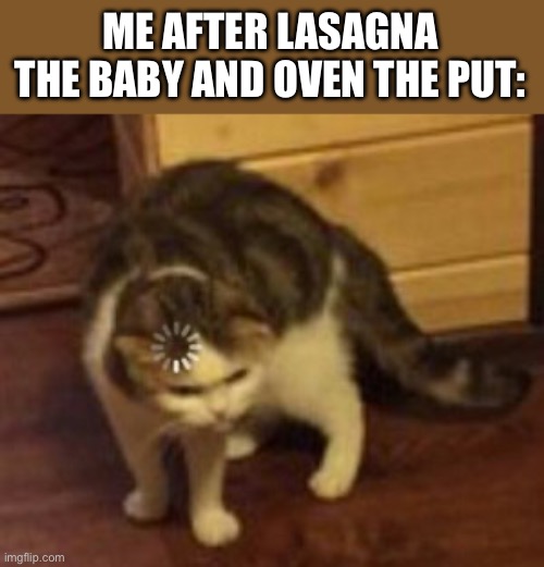 Loading cat | ME AFTER LASAGNA THE BABY AND OVEN THE PUT: | image tagged in loading cat | made w/ Imgflip meme maker