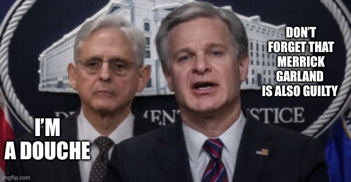 MERRICK GARLAND AND CHRISTOPHER WRAY | DON’T FORGET THAT MERRICK GARLAND 
IS ALSO GUILTY I’M A DOUCHE | image tagged in merrick garland and christopher wray | made w/ Imgflip meme maker