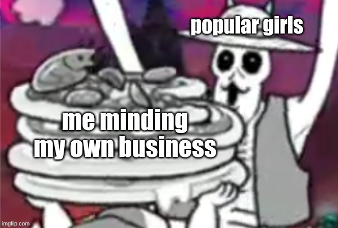 my life be like | popular girls; me minding my own business | image tagged in lufalan pizza | made w/ Imgflip meme maker