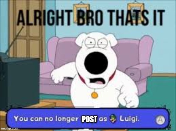 Alright bro that’s it you can no longer play as Luigi | POST | image tagged in alright bro that s it you can no longer play as luigi | made w/ Imgflip meme maker