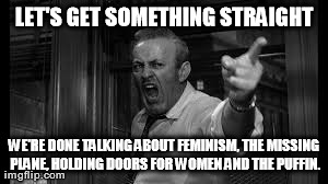 LET'S GET SOMETHING STRAIGHT WE'RE DONE TALKING ABOUT FEMINISM, THE MISSING PLANE, HOLDING DOORS FOR WOMEN AND THE PUFFIN. | made w/ Imgflip meme maker