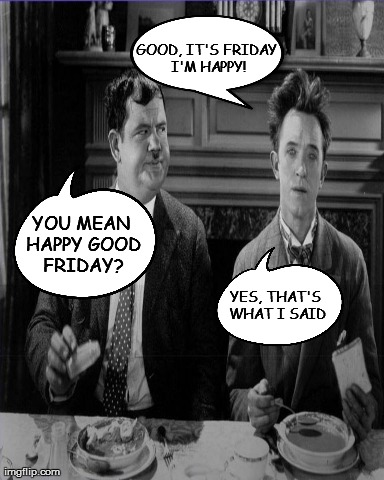 Happy Good Friday | GOOD, IT'S FRIDAY I'M HAPPY! YES, THAT'S WHAT I SAID YOU MEAN HAPPY GOOD FRIDAY? | made w/ Imgflip meme maker