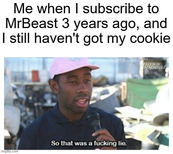 WHERE'S THE COOKIE? | Me when I subscribe to MrBeast 3 years ago, and I still haven't got my cookie | image tagged in so that was a f---ing lie,cookie,mrbeast | made w/ Imgflip meme maker