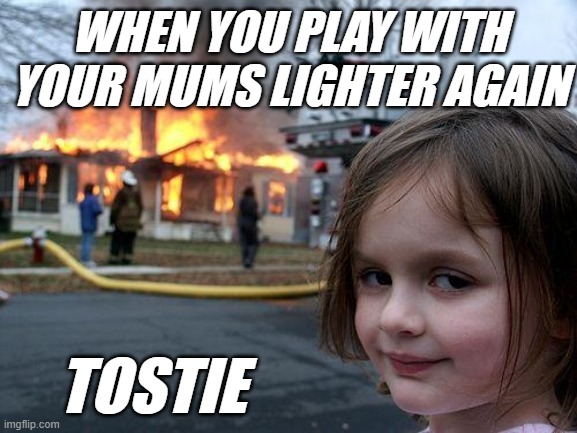 whoops | WHEN YOU PLAY WITH YOUR MUMS LIGHTER AGAIN; TOSTIE | image tagged in memes,disaster girl | made w/ Imgflip meme maker