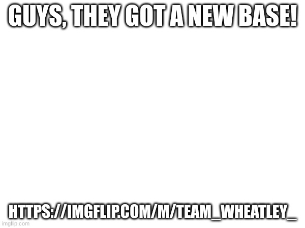 GUYS, THEY GOT A NEW BASE! HTTPS://IMGFLIP.COM/M/TEAM_WHEATLEY_ | made w/ Imgflip meme maker