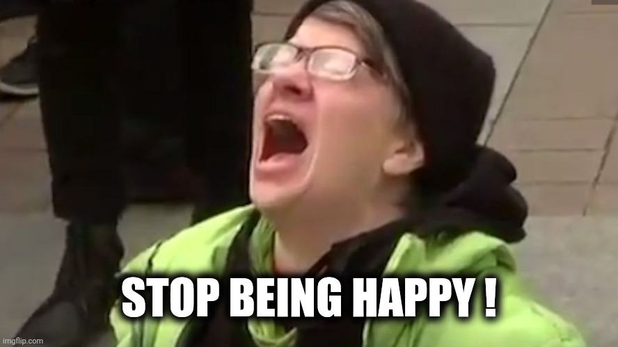 Screaming Liberal  | STOP BEING HAPPY ! | image tagged in screaming liberal | made w/ Imgflip meme maker
