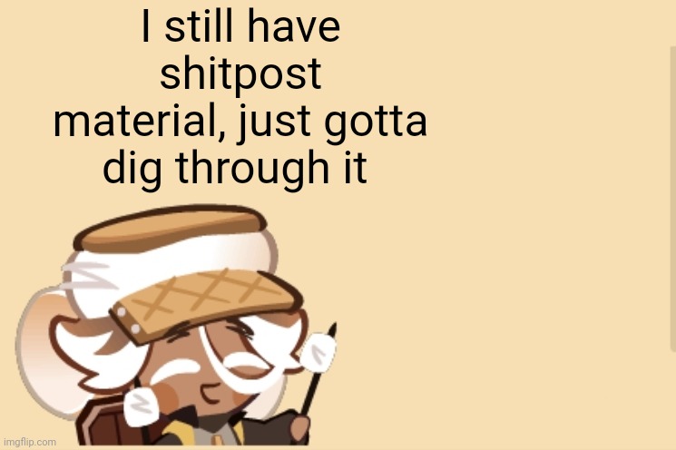 SmoreCookie jdjddbjdbdjdbdbdb | I still have shitpost material, just gotta dig through it | image tagged in smorecookie jdjddbjdbdjdbdbdb | made w/ Imgflip meme maker