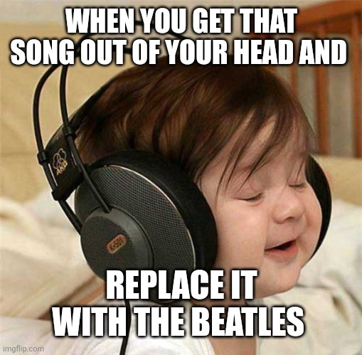 Listening to the Who | WHEN YOU GET THAT SONG OUT OF YOUR HEAD AND REPLACE IT WITH THE BEATLES | image tagged in listening to the who | made w/ Imgflip meme maker