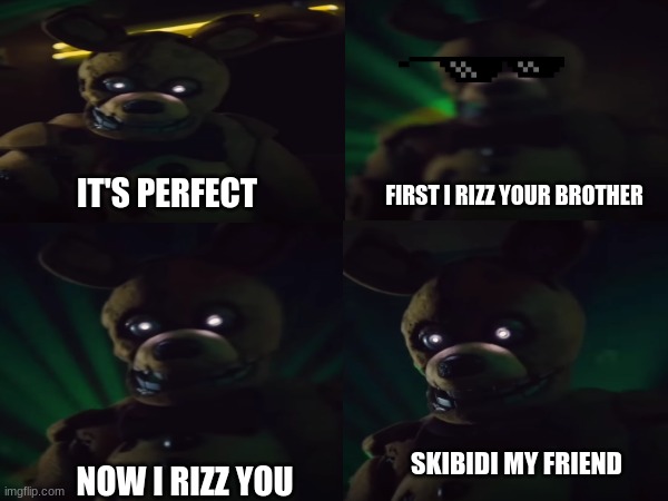 Someone had to do it | IT'S PERFECT; FIRST I RIZZ YOUR BROTHER; SKIBIDI MY FRIEND; NOW I RIZZ YOU | image tagged in fnaf movie,fnaf,springtrap | made w/ Imgflip meme maker
