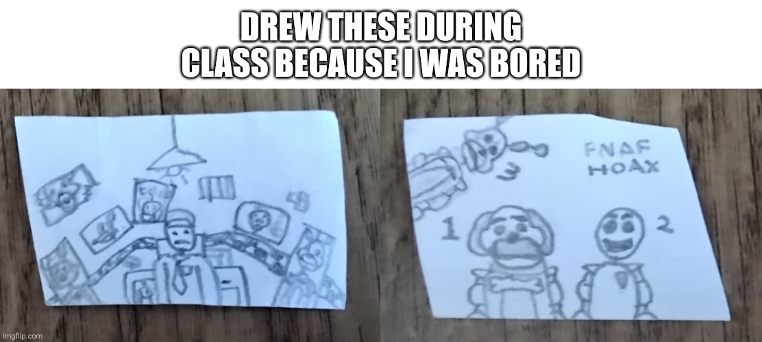 DREW THESE DURING CLASS BECAUSE I WAS BORED | image tagged in fnaf | made w/ Imgflip meme maker