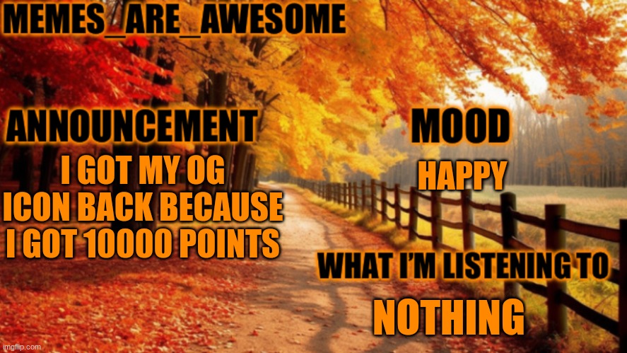 yay | HAPPY; I GOT MY OG ICON BACK BECAUSE I GOT 10000 POINTS; NOTHING | image tagged in memes_are_awesome fall announcement template | made w/ Imgflip meme maker