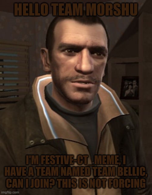 this is not forcing at all | HELLO TEAM MORSHU; I'M FESTIVE-CT_MEME, I HAVE A TEAM NAMED TEAM BELLIC, CAN I JOIN? THIS IS NOT FORCING | image tagged in niko bellic,team bellic,team morshu | made w/ Imgflip meme maker