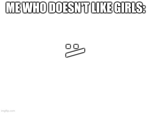 ME WHO DOESN'T LIKE GIRLS: :\ | made w/ Imgflip meme maker