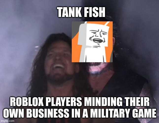 tank fish | TANK FISH; ROBLOX PLAYERS MINDING THEIR OWN BUSINESS IN A MILITARY GAME | image tagged in the undertaker | made w/ Imgflip meme maker