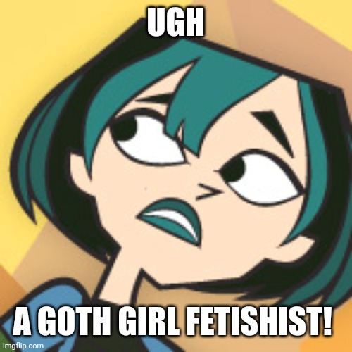 UGH A GOTH GIRL FETISHIST! | image tagged in scared gwen | made w/ Imgflip meme maker
