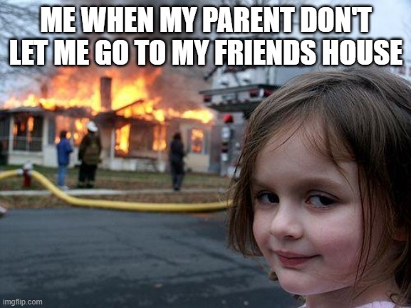 totally not me in real life | ME WHEN MY PARENT DON'T LET ME GO TO MY FRIENDS HOUSE | image tagged in memes,disaster girl | made w/ Imgflip meme maker