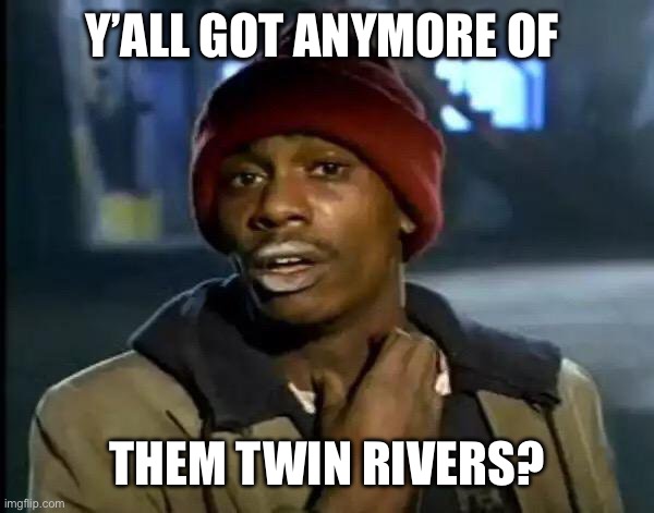 Y'all Got Any More Of That Meme | Y’ALL GOT ANYMORE OF; THEM TWIN RIVERS? | image tagged in memes,y'all got any more of that | made w/ Imgflip meme maker