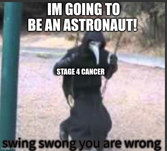 why am I here! | IM GOING TO BE AN ASTRONAUT! STAGE 4 CANCER | image tagged in scp 049 swing swong you are wrong | made w/ Imgflip meme maker