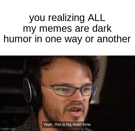Yeah, this is big brain time | you realizing ALL my memes are dark humor in one way or another | image tagged in yeah this is big brain time | made w/ Imgflip meme maker