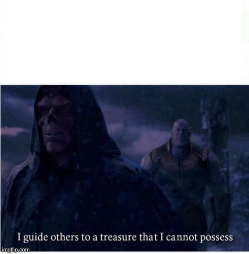 I guide others to a treasure I cannot possess | image tagged in i guide others to a treasure i cannot possess | made w/ Imgflip meme maker