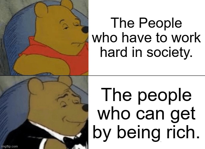 Tuxedo Winnie The Pooh | The People who have to work hard in society. The people who can get by being rich. | image tagged in memes,tuxedo winnie the pooh | made w/ Imgflip meme maker