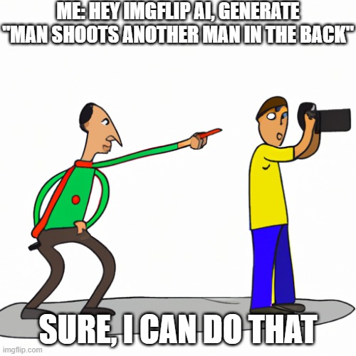 AI generated content | ME: HEY IMGFLIP AI, GENERATE "MAN SHOOTS ANOTHER MAN IN THE BACK"; SURE, I CAN DO THAT | image tagged in ai,generated,man,shoot,back,imgflip | made w/ Imgflip meme maker