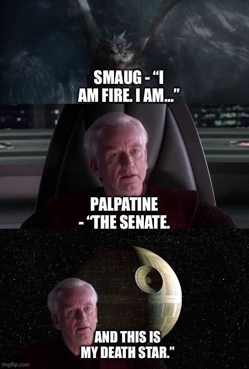 Smaug changes to Palpatine and introduces the Death Star | SMAUG - “I AM FIRE. I AM…”; PALPATINE - “THE SENATE. AND THIS IS MY DEATH STAR.” | image tagged in the hobbit,star wars,star wars memes,i am the senate,smaug,death star | made w/ Imgflip meme maker