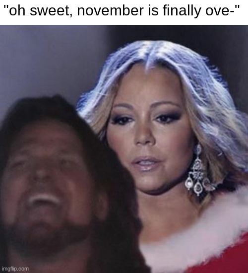 Old meme all you want. She brought it back herself. | "oh sweet, november is finally ove-" | image tagged in mariah carey,memes,funny,all i want for christmas is you,backstabber | made w/ Imgflip meme maker