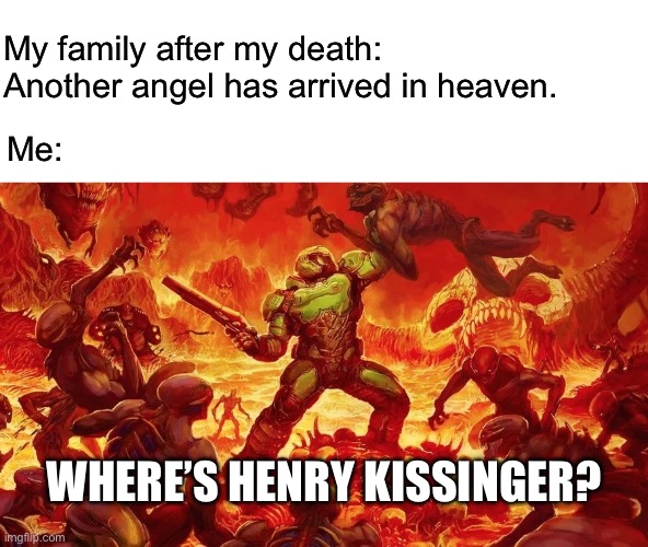 Rest in Pissinger | My family after my death: Another angel has arrived in heaven. Me:; WHERE’S HENRY KISSINGER? | image tagged in doomslayer,henry kissinger,war criminal | made w/ Imgflip meme maker
