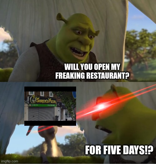 Shrek's Pizza... is not looking so Hot. | WILL YOU OPEN MY FREAKING RESTAURANT? FOR FIVE DAYS!? | image tagged in shrek for five minutes,pizza,closed | made w/ Imgflip meme maker