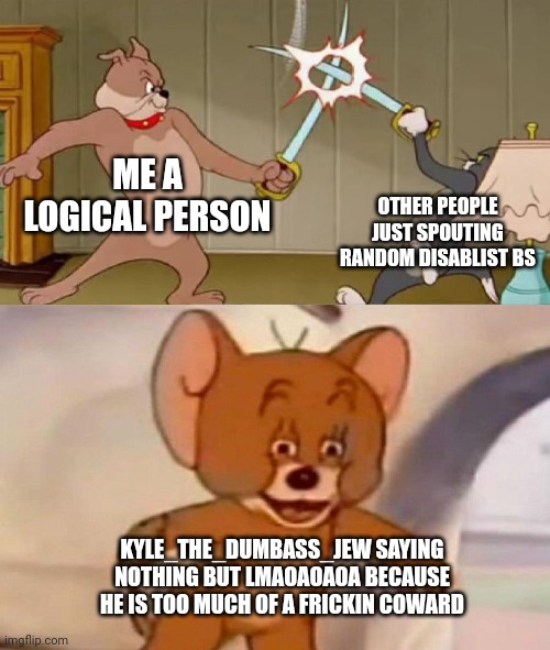 Tom and Jerry swordfight | ME A LOGICAL PERSON; OTHER PEOPLE JUST SPOUTING RANDOM DISABLIST BS; KYLE_THE_DUMBASS_JEW SAYING NOTHING BUT LMAOAOAOA BECAUSE HE IS TOO MUCH OF A FRICKIN COWARD | image tagged in tom and jerry swordfight | made w/ Imgflip meme maker