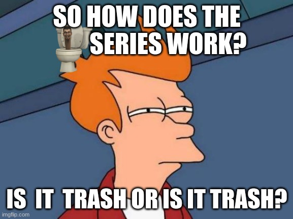 Futurama Fry | SO HOW DOES THE          SERIES WORK? IS  IT  TRASH OR IS IT TRASH? | image tagged in memes,futurama fry | made w/ Imgflip meme maker