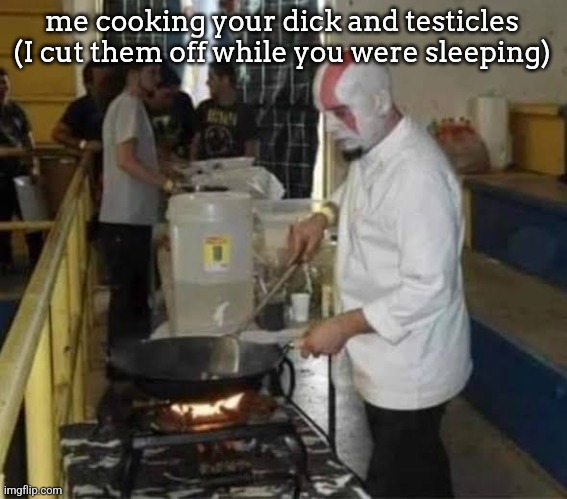 Kratos cooking | me cooking your dick and testicles (I cut them off while you were sleeping) | image tagged in kratos cooking | made w/ Imgflip meme maker