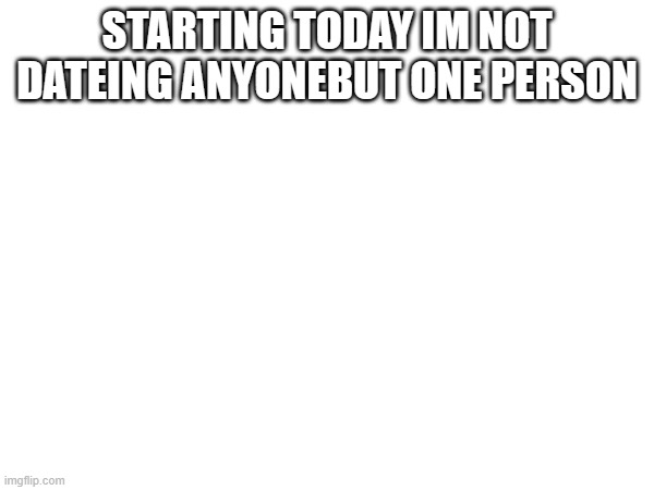 welp | STARTING TODAY IM NOT DATEING ANYONEBUT ONE PERSON | image tagged in true | made w/ Imgflip meme maker