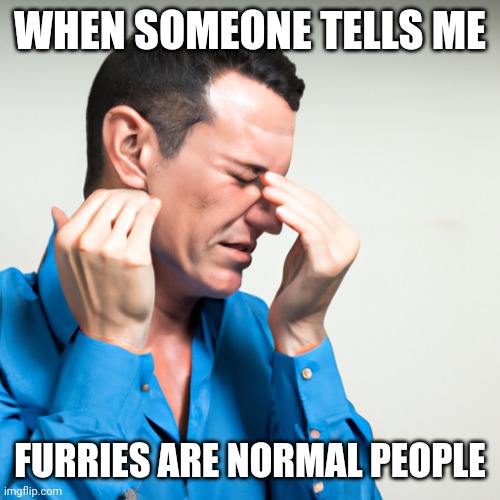 Oh god, how cringe | WHEN SOMEONE TELLS ME; FURRIES ARE NORMAL PEOPLE | image tagged in oh god how cringe | made w/ Imgflip meme maker
