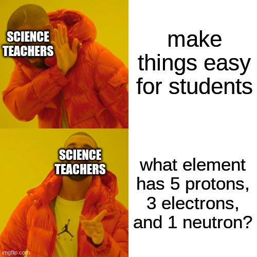 Drake Hotline Bling Meme | make things easy for students; SCIENCE TEACHERS; SCIENCE TEACHERS; what element has 5 protons, 3 electrons, and 1 neutron? | image tagged in memes,drake hotline bling | made w/ Imgflip meme maker