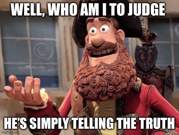 Well yes, but actually no | WELL, WHO AM I TO JUDGE; HE’S SIMPLY TELLING THE TRUTH | image tagged in well yes but actually no | made w/ Imgflip meme maker