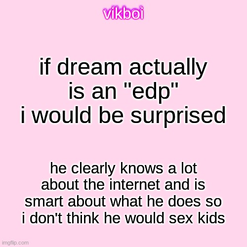 vikboi temp simple | if dream actually is an "edp" i would be surprised; he clearly knows a lot about the internet and is smart about what he does so i don't think he would sex kids | image tagged in vikboi temp modern | made w/ Imgflip meme maker