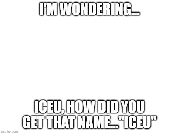 im kinda curious | I'M WONDERING... ICEU, HOW DID YOU GET THAT NAME..."ICEU" | image tagged in iceu | made w/ Imgflip meme maker