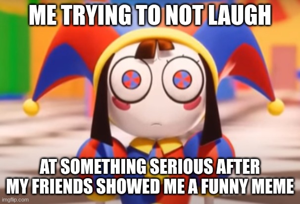 sometimes something could be very funny | ME TRYING TO NOT LAUGH; AT SOMETHING SERIOUS AFTER MY FRIENDS SHOWED ME A FUNNY MEME | image tagged in pomni death stare,relatable | made w/ Imgflip meme maker