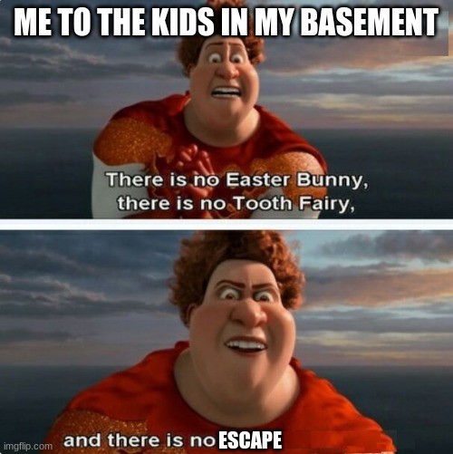 Please im so hungry.....he trapped me down here | ME TO THE KIDS IN MY BASEMENT; ESCAPE | image tagged in tighten megamind there is no easter bunny | made w/ Imgflip meme maker