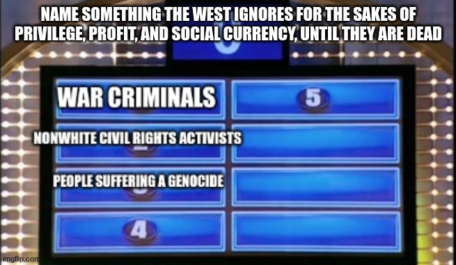 NAME SOMETHING THE WEST IGNORES FOR THE SAKES OF PRIVILEGE, PROFIT, AND SOCIAL CURRENCY, UNTIL THEY ARE DEAD | made w/ Imgflip meme maker