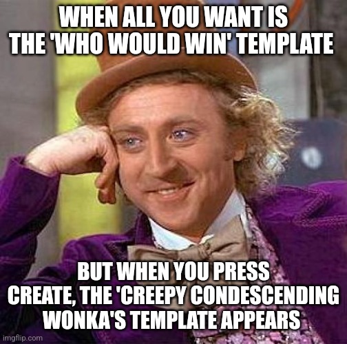 This really happened | WHEN ALL YOU WANT IS THE 'WHO WOULD WIN' TEMPLATE; BUT WHEN YOU PRESS CREATE, THE 'CREEPY CONDESCENDING WONKA'S TEMPLATE APPEARS | image tagged in memes,creepy condescending wonka | made w/ Imgflip meme maker