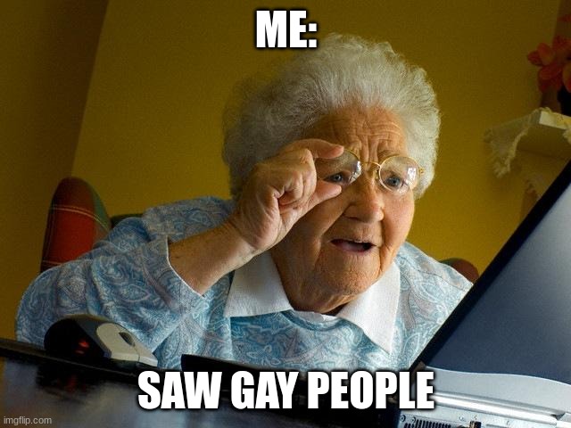 Grandma Finds The Internet | ME:; SAW GAY PEOPLE | image tagged in memes,grandma finds the internet | made w/ Imgflip meme maker