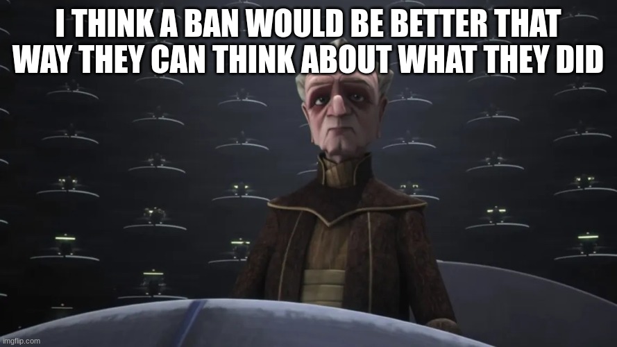 I THINK A BAN WOULD BE BETTER THAT WAY THEY CAN THINK ABOUT WHAT THEY DID | made w/ Imgflip meme maker