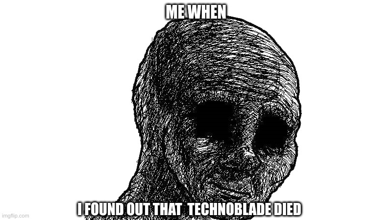 [Gray - it'll be alright :]  ] | ME WHEN; I FOUND OUT THAT  TECHNOBLADE DIED | image tagged in withered wojack | made w/ Imgflip meme maker