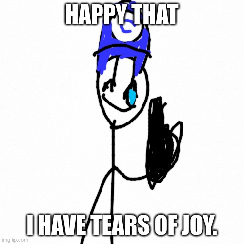White backround | HAPPY THAT I HAVE TEARS OF JOY. | image tagged in white backround | made w/ Imgflip meme maker