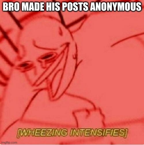 Wheeze | BRO MADE HIS POSTS ANONYMOUS | image tagged in wheeze | made w/ Imgflip meme maker