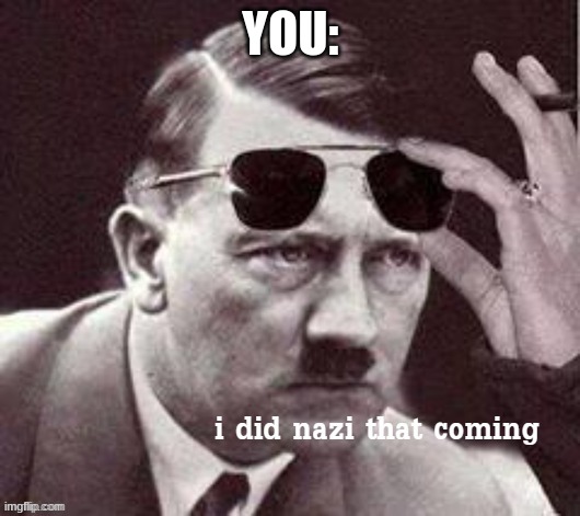 Hitler I did Nazi that coming | YOU: | image tagged in hitler i did nazi that coming | made w/ Imgflip meme maker